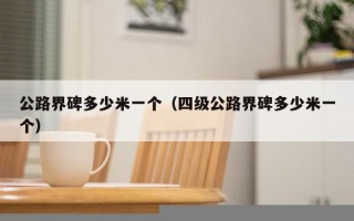 公路界碑多少米一个（四级公路界碑多少米一个）