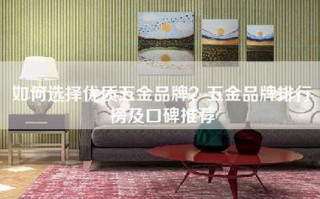 如何选择优质五金品牌？五金品牌排行榜及口碑推荐