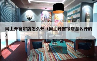 网上开窗帘店怎么开（网上开窗帘店怎么开的）