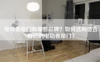 电动卷帘门有哪些品牌？如何选购适合自己的电动卷帘门？