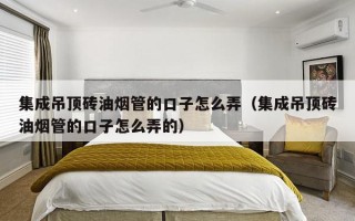 集成吊顶砖油     的口子怎么弄（集成吊顶砖油     的口子怎么弄的）