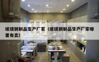 玻璃钢制品生产厂家（玻璃钢制品生产厂家哪里有卖）