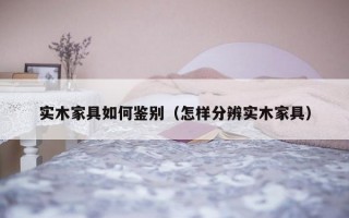 实木家具如何鉴别（怎样分辨实木家具）