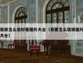 装修怎么装好看图片大全（家要怎么装修图片大全）