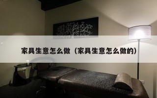 家具生意怎么做（家具生意怎么做的）