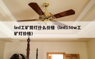 led工矿筒灯什么价格（led150w工矿灯价格）