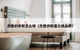 杰普的衣柜怎么样（杰普衣柜是几线品牌）