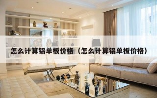 怎么计算铝单板价格（怎么计算铝单板价格）