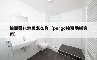 柏丽强化地板怎么样（pergo柏丽地板官网）