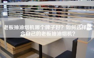 老板抽油烟机哪个牌子好？如何选择适合自己的老板抽油烟机？