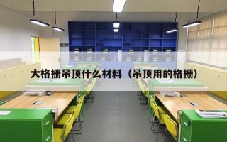 大格栅吊顶什么材料（吊顶用的格栅）