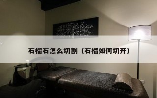 石榴石怎么切割（石榴如何切开）