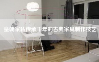 皇朝家私传承千年的古典家具     技艺