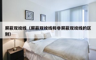 屏蔽双绞线（屏蔽双绞线和非屏蔽双绞线的区别）