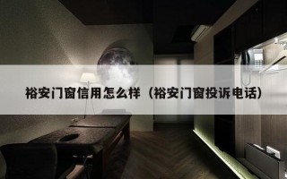 裕安门窗信用怎么样（裕安门窗投诉电话）