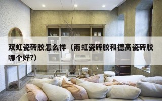 双虹瓷砖胶怎么样（雨虹瓷砖胶和德高瓷砖胶哪个好?）