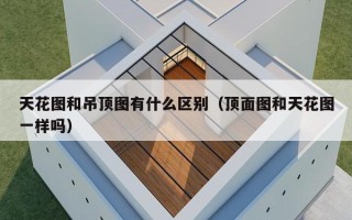 天花图和吊顶图有什么区别（顶面图和天花图一样吗）