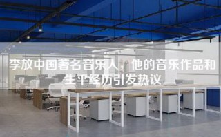 李放中国著名音乐人，他的音乐作品和生平经历引发热议