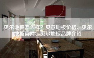 贝尔地板怎么样？贝尔地板价格、贝尔地板官网、贝尔地板品牌介绍