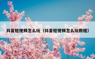 抖音短视频怎么玩（抖音短视频怎么玩教程）