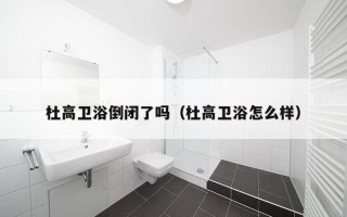 杜高卫浴倒闭了吗（杜高卫浴怎么样）