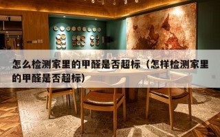 怎么检测家里的甲醛是否超标（怎样检测家里的甲醛是否超标）