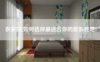 农家院(如何选择最适合你的度假胜地)