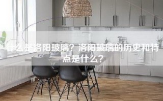 什么是洛阳玻璃？洛阳玻璃的历史和特点是什么？