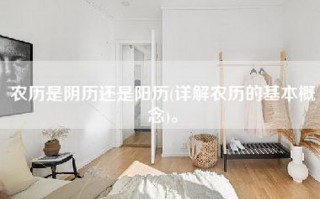 农历是阴历还是阳历(详解农历的基本概念)。