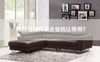 如何合理降低企业转让费用？