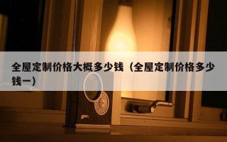 全屋定制价格大概多少钱（全屋定制价格多少钱一）