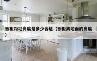 橱柜距地高度是多少合适（橱柜离地面的高度）