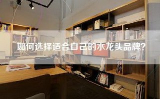 如何选择适合自己的水龙头品牌？