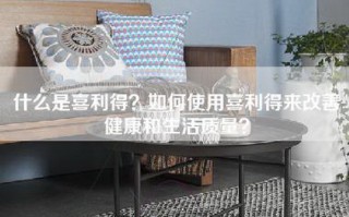 什么是喜利得？如何使用喜利得来改善健康和生活质量？