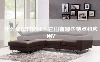 什么是塑料材质？它们有哪些特点和应用？