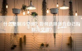 什么是制冷空调？如何选择适合自己的制冷空调？