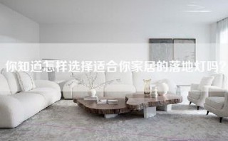 你知道怎样选择适合你家居的落地灯吗？