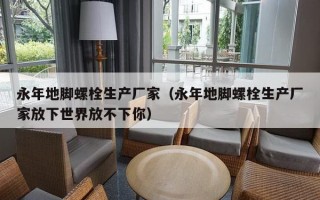 永年地脚螺栓生产厂家（永年地脚螺栓生产厂家放下世界放不下你）