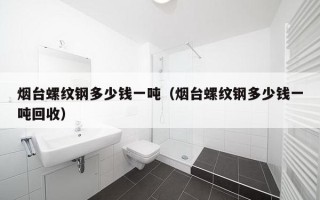 烟台螺纹钢多少钱一吨（烟台螺纹钢多少钱一吨回收）