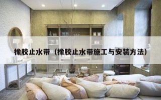 橡胶止水带（橡胶止水带施工与安装方法）