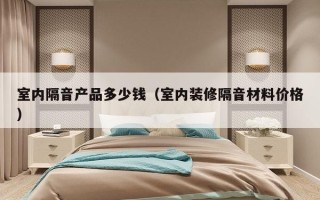 室内隔音产品多少钱（室内装修隔音材料价格）