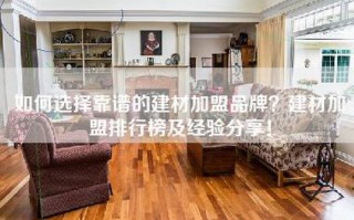 如何选择靠谱的建材加盟品牌？建材加盟排行榜及经验分享！