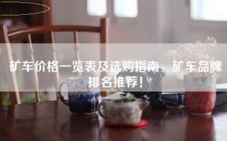 矿车价格一览表及选购指南，矿车品牌排名推荐！