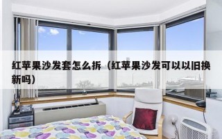 红苹果沙发套怎么拆（红苹果沙发可以以旧换新吗）