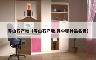 寿山石产地（寿山石产地,其中哪种最名贵）