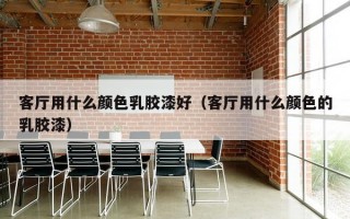 客厅用什么颜色乳胶漆好（客厅用什么颜色的乳胶漆）