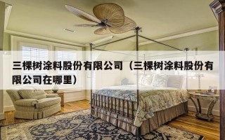 三棵树涂料股份有限公司（三棵树涂料股份有限公司在哪里）
