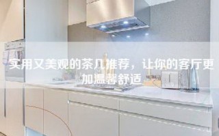 实用又美观的茶几推荐，让你的客厅更加温馨舒适