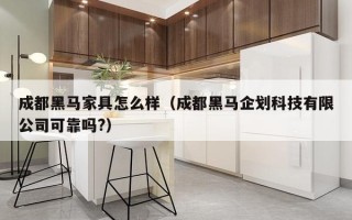 成都黑马家具怎么样（成都黑马企划科技有限公司可靠吗?）