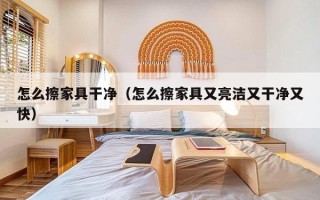 怎么擦家具干净（怎么擦家具又亮洁又干净又快）